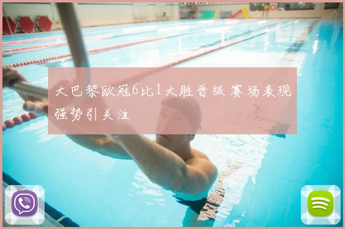 大巴黎欧冠6比1大胜晋级 赛场表现强势引关注
