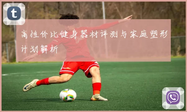 高性价比健身器材评测与家庭塑形计划解析