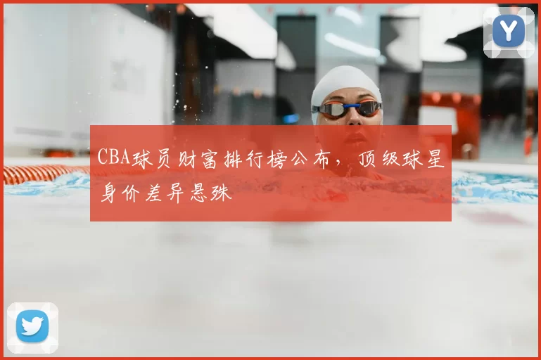 CBA球员财富排行榜公布，顶级球星身价差异悬殊