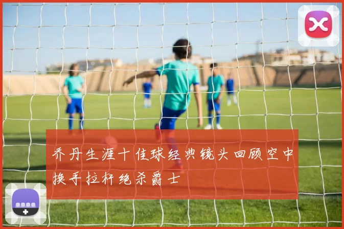 乔丹生涯十佳球经典镜头回顾空中换手拉杆绝杀爵士