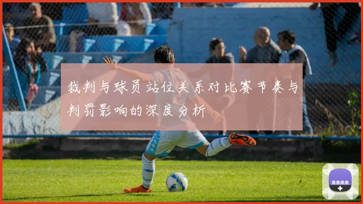 裁判与球员站位关系对比赛节奏与判罚影响的深度分析
