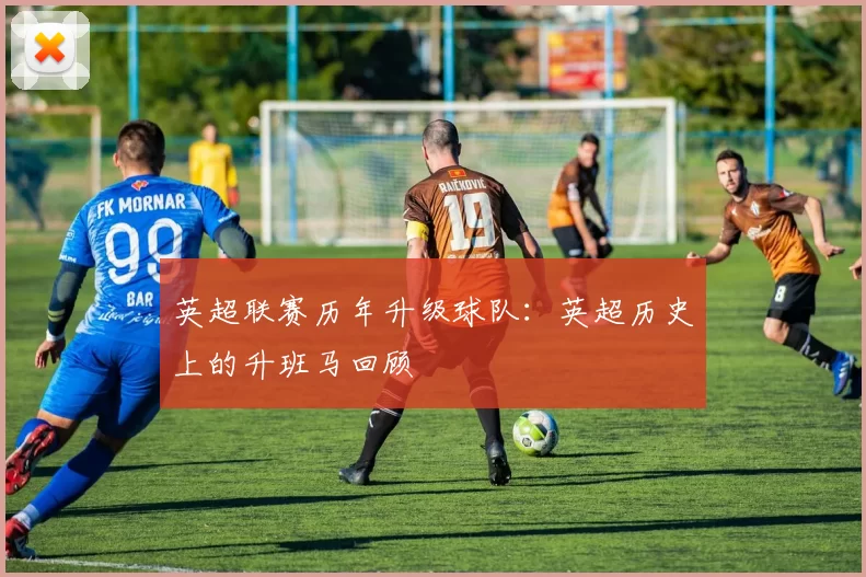 英超联赛历年升级球队：英超历史上的升班马回顾