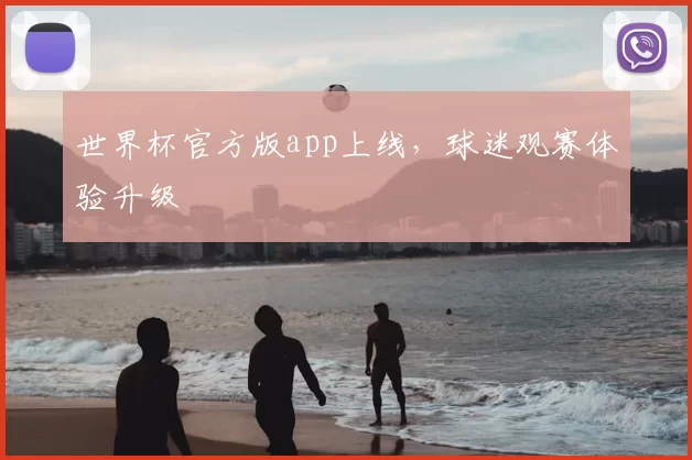 世界杯官方版app上线，球迷观赛体验升级