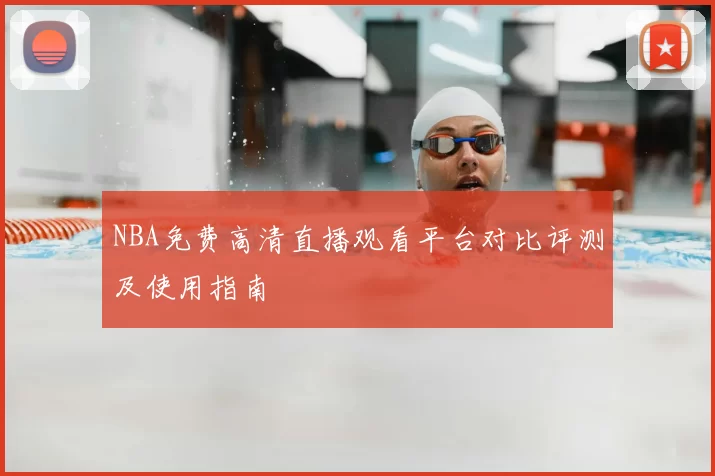 NBA免费高清直播观看平台对比评测及使用指南