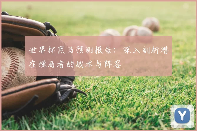 世界杯黑马预测报告:深入剖析潜在搅局者的战术与阵容