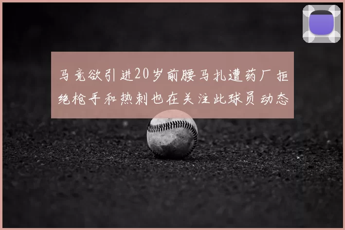 马竞欲引进20岁前腰马扎遭药厂拒绝枪手和热刺也在关注此球员动态